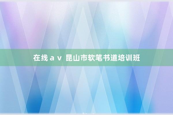 在线ａｖ 昆山市软笔书道培训班