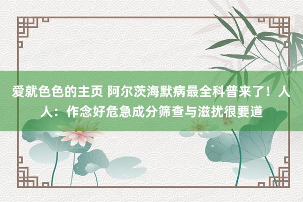 爱就色色的主页 阿尔茨海默病最全科普来了！人人：作念好危急成分筛查与滋扰很要道