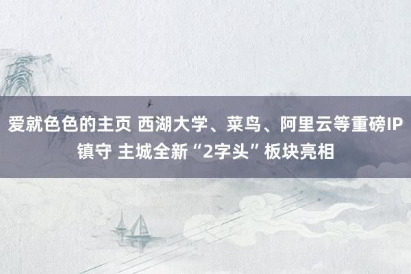 爱就色色的主页 西湖大学、菜鸟、阿里云等重磅IP镇守 主城全新“2字头”板块亮相