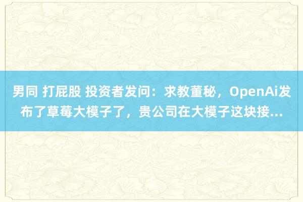 男同 打屁股 投资者发问：求教董秘，OpenAi发布了草莓大模子了，贵公司在大模子这块接...