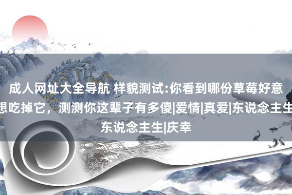 成人网址大全导航 样貌测试:你看到哪份草莓好意思食想吃掉它，测测你这辈子有多傻|爱情|真爱|东说念主生|庆幸