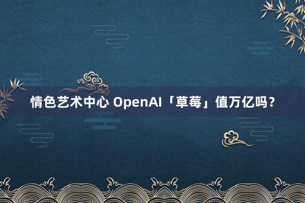 情色艺术中心 OpenAI「草莓」值万亿吗？