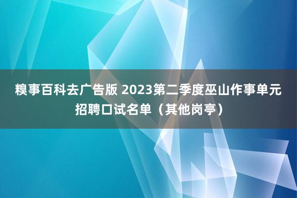 糗事百科去广告版 2023第二季度巫山作事单元招聘口试名单（其他岗亭）