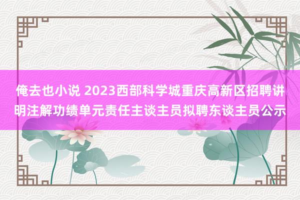 俺去也小说 2023西部科学城重庆高新区招聘讲明注解功绩单元责任主谈主员拟聘东谈主员公示