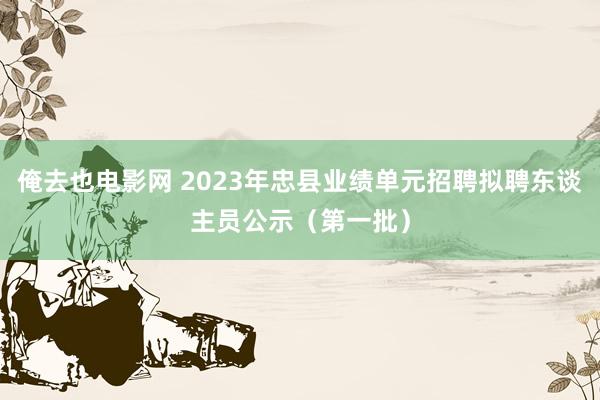 俺去也电影网 2023年忠县业绩单元招聘拟聘东谈主员公示（第一批）