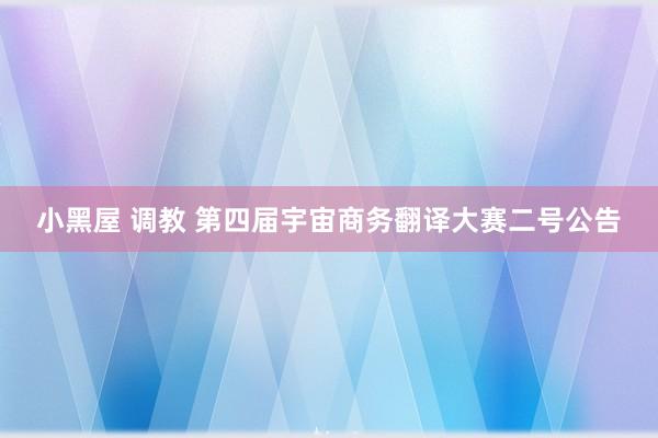 小黑屋 调教 第四届宇宙商务翻译大赛二号公告