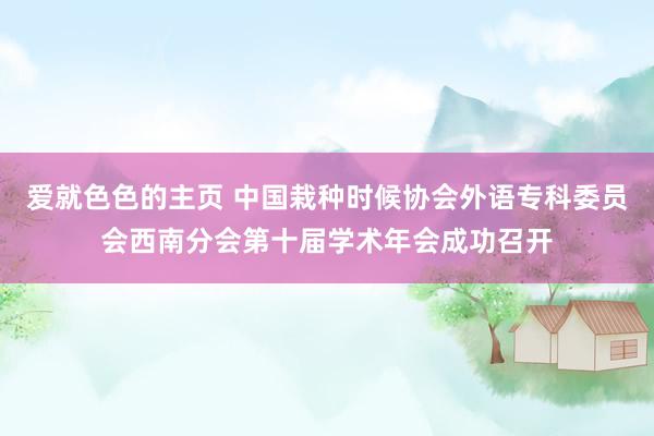 爱就色色的主页 中国栽种时候协会外语专科委员会西南分会第十届学术年会成功召开