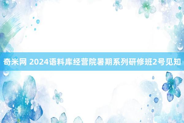 奇米网 2024语料库经营院暑期系列研修班2号见知