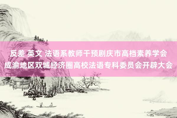 反差 英文 法语系教师干预剧庆市高档素养学会成渝地区双城经济圈高校法语专科委员会开辟大会