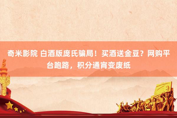 奇米影院 白酒版庞氏骗局！买酒送金豆？网购平台跑路，积分通宵变废纸