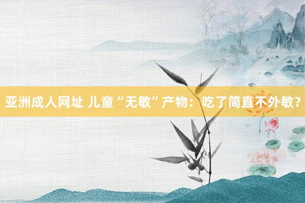 亚洲成人网址 儿童“无敏”产物：吃了简直不外敏？